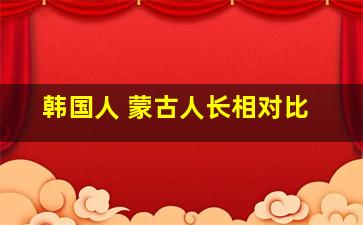 韩国人 蒙古人长相对比